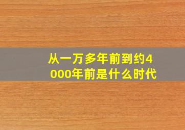 从一万多年前到约4000年前是什么时代