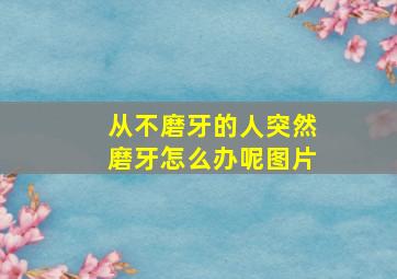 从不磨牙的人突然磨牙怎么办呢图片