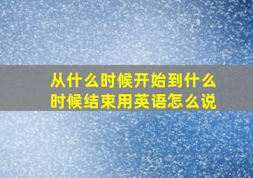 从什么时候开始到什么时候结束用英语怎么说