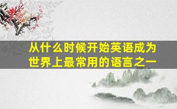 从什么时候开始英语成为世界上最常用的语言之一