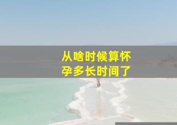 从啥时候算怀孕多长时间了