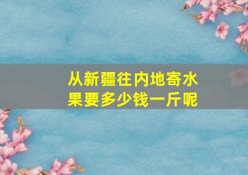 从新疆往内地寄水果要多少钱一斤呢