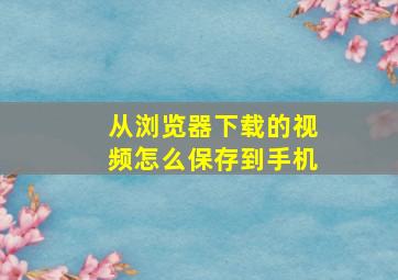 从浏览器下载的视频怎么保存到手机