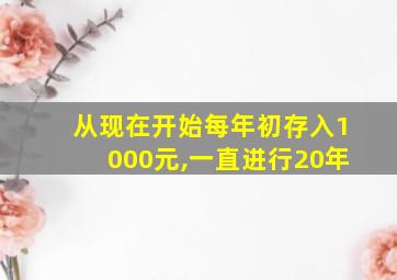 从现在开始每年初存入1000元,一直进行20年