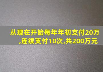 从现在开始每年年初支付20万,连续支付10次,共200万元