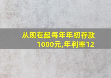 从现在起每年年初存款1000元,年利率12