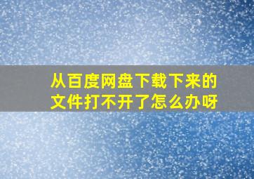 从百度网盘下载下来的文件打不开了怎么办呀