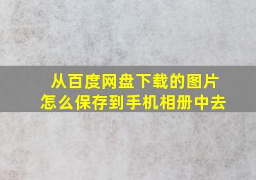 从百度网盘下载的图片怎么保存到手机相册中去