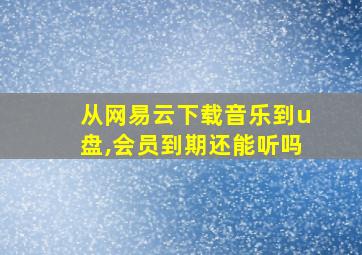 从网易云下载音乐到u盘,会员到期还能听吗