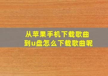 从苹果手机下载歌曲到u盘怎么下载歌曲呢