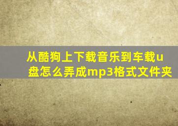 从酷狗上下载音乐到车载u盘怎么弄成mp3格式文件夹