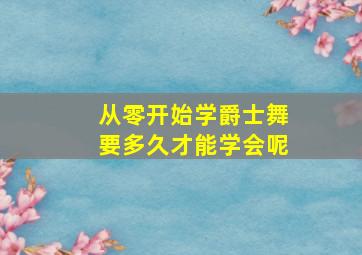 从零开始学爵士舞要多久才能学会呢