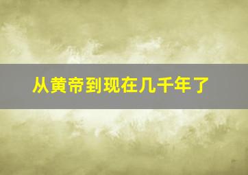 从黄帝到现在几千年了