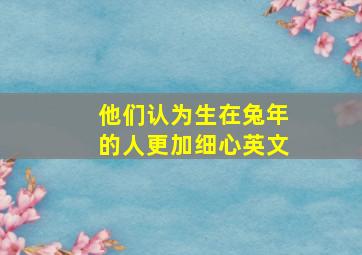 他们认为生在兔年的人更加细心英文