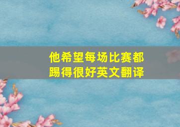 他希望每场比赛都踢得很好英文翻译