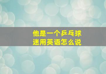 他是一个乒乓球迷用英语怎么说