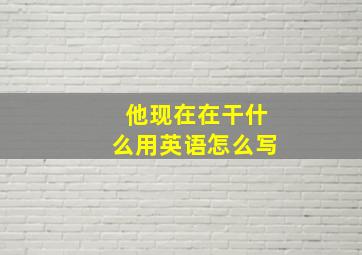 他现在在干什么用英语怎么写