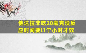 他达拉非吃20毫克没反应时间要l1亇小时才效