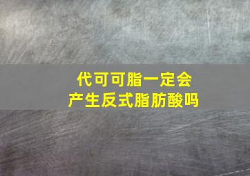 代可可脂一定会产生反式脂肪酸吗