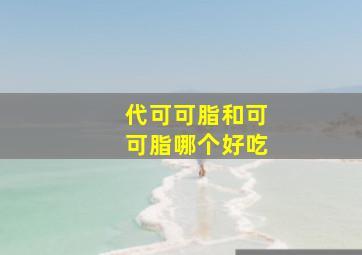 代可可脂和可可脂哪个好吃