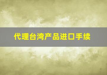 代理台湾产品进口手续