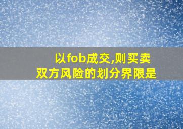 以fob成交,则买卖双方风险的划分界限是