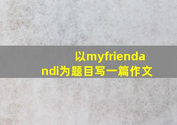 以myfriendandi为题目写一篇作文