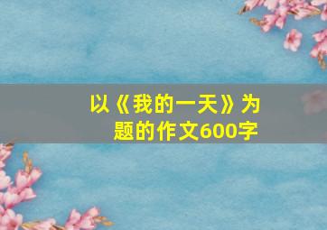 以《我的一天》为题的作文600字