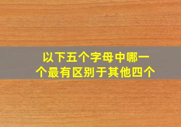 以下五个字母中哪一个最有区别于其他四个