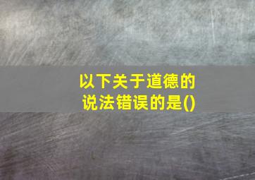 以下关于道德的说法错误的是()