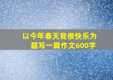 以今年春天我很快乐为题写一篇作文600字