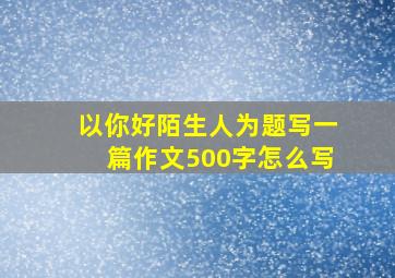 以你好陌生人为题写一篇作文500字怎么写