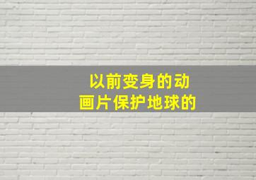 以前变身的动画片保护地球的