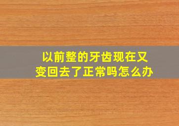 以前整的牙齿现在又变回去了正常吗怎么办