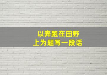 以奔跑在田野上为题写一段话