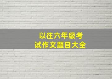 以往六年级考试作文题目大全