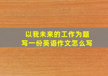 以我未来的工作为题写一份英语作文怎么写