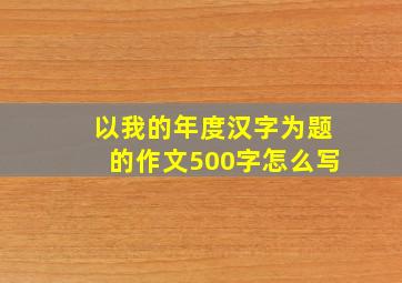 以我的年度汉字为题的作文500字怎么写