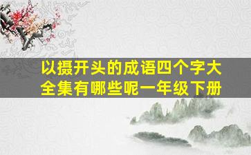 以摄开头的成语四个字大全集有哪些呢一年级下册