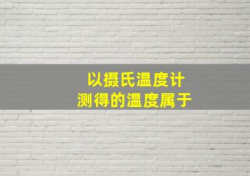 以摄氏温度计测得的温度属于