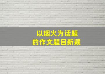 以烟火为话题的作文题目新颖