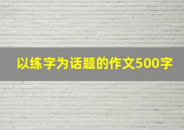 以练字为话题的作文500字