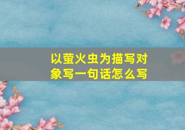 以萤火虫为描写对象写一句话怎么写