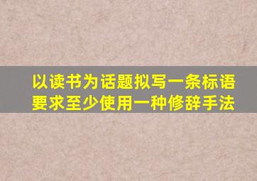 以读书为话题拟写一条标语要求至少使用一种修辞手法