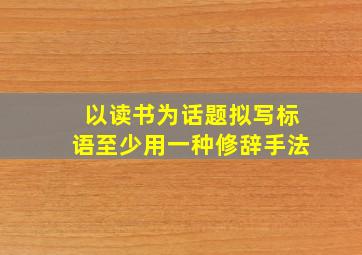 以读书为话题拟写标语至少用一种修辞手法