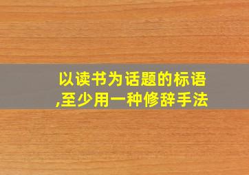 以读书为话题的标语,至少用一种修辞手法