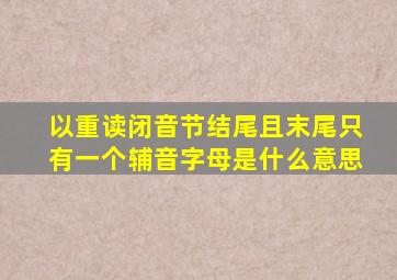 以重读闭音节结尾且末尾只有一个辅音字母是什么意思