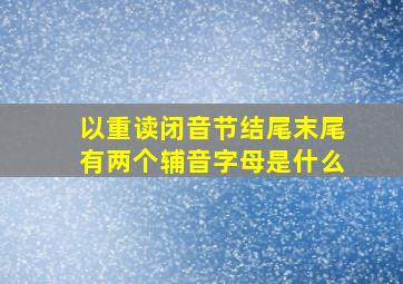 以重读闭音节结尾末尾有两个辅音字母是什么