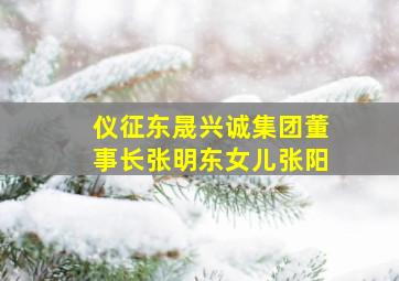 仪征东晟兴诚集团董事长张明东女儿张阳