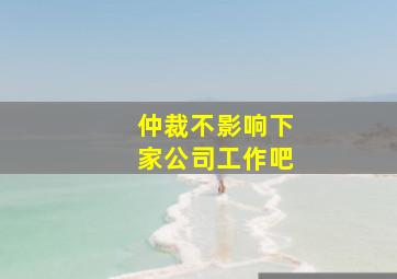 仲裁不影响下家公司工作吧